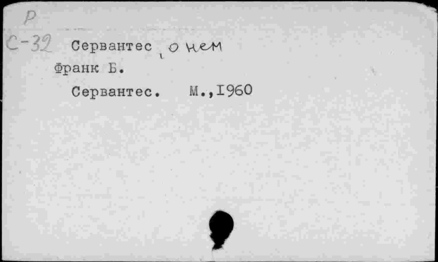 ﻿Сервантес о
V
Франк Б.
Сервантес. М.,1960